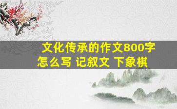 文化传承的作文800字怎么写 记叙文 下象棋